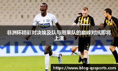 非洲杯精彩对决埃及队与刚果队的巅峰对抗即将上演