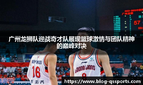 广州龙狮队迎战奇才队展现篮球激情与团队精神的巅峰对决