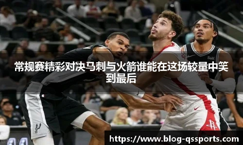 常规赛精彩对决马刺与火箭谁能在这场较量中笑到最后